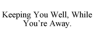 KEEPING YOU WELL, WHILE YOU'RE AWAY.