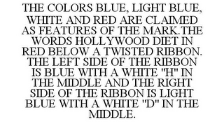 THE COLORS BLUE, LIGHT BLUE, WHITE AND RED ARE CLAIMED AS FEATURES OF THE MARK.THE WORDS HOLLYWOOD DIET IN RED BELOW A TWISTED RIBBON. THE LEFT SIDE OF THE RIBBON IS BLUE WITH A WHITE "H" IN THE MIDDLE AND THE RIGHT SIDE OF THE RIBBON IS LIGHT BLUE WITH A WHITE "D" IN THE MIDDLE.