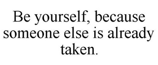 BE YOURSELF, BECAUSE SOMEONE ELSE IS ALREADY TAKEN.