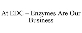 AT EDC - ENZYMES ARE OUR BUSINESS