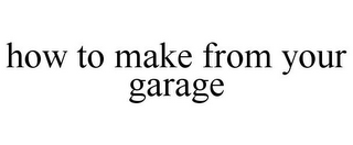 HOW TO MAKE FROM YOUR GARAGE