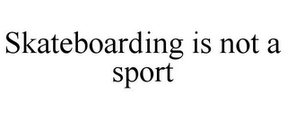 SKATEBOARDING IS NOT A SPORT