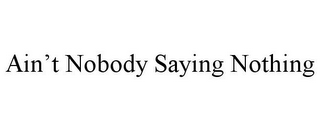AIN'T NOBODY SAYING NOTHING
