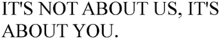 IT'S NOT ABOUT US, IT'S ABOUT YOU.