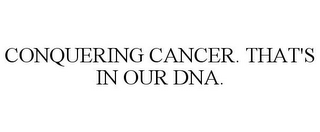 CONQUERING CANCER. THAT'S IN OUR DNA.