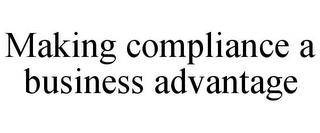 MAKING COMPLIANCE A BUSINESS ADVANTAGE