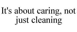 IT'S ABOUT CARING, NOT JUST CLEANING