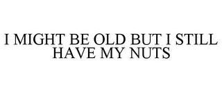 I MIGHT BE OLD BUT I STILL HAVE MY NUTS