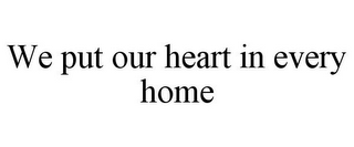 WE PUT OUR HEART IN EVERY HOME