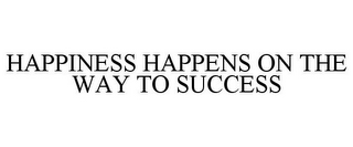 HAPPINESS HAPPENS ON THE WAY TO SUCCESS