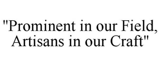 "PROMINENT IN OUR FIELD, ARTISANS IN OUR CRAFT"