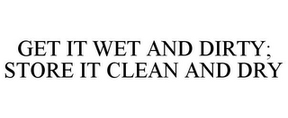 GET IT WET AND DIRTY; STORE IT CLEAN ANDDRY