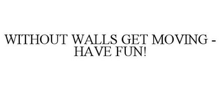 WITHOUT WALLS GET MOVING - HAVE FUN!