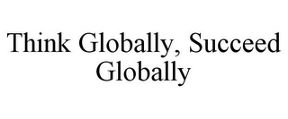 THINK GLOBALLY, SUCCEED GLOBALLY