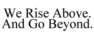 WE RISE ABOVE. AND GO BEYOND.