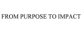 FROM PURPOSE TO IMPACT