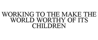 WORKING TO THE MAKE THE WORLD WORTHY OF ITS CHILDREN