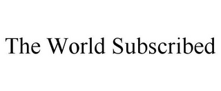 THE WORLD SUBSCRIBED