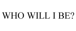 WHO WILL I BE?