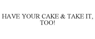 HAVE YOUR CAKE & TAKE IT, TOO!