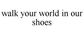 WALK YOUR WORLD IN OUR SHOES