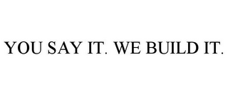 YOU SAY IT. WE BUILD IT.