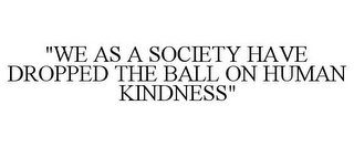 "WE AS A SOCIETY HAVE DROPPED THE BALL ON HUMAN KINDNESS"