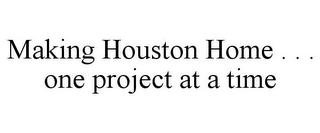 MAKING HOUSTON HOME . . . ONE PROJECT AT A TIME