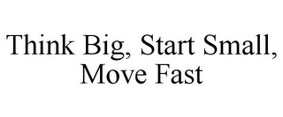 THINK BIG, START SMALL, MOVE FAST