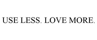 USE LESS. LOVE MORE.