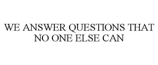 WE ANSWER QUESTIONS THAT NO ONE ELSE CAN