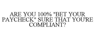 ARE YOU 100% "BET YOUR PAYCHECK" SURE THAT YOU'RE COMPLIANT?