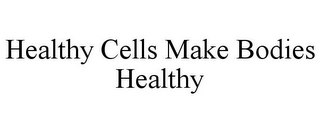 HEALTHY CELLS MAKE BODIES HEALTHY