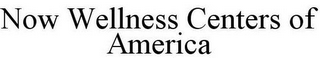 NOW WELLNESS CENTERS OF AMERICA