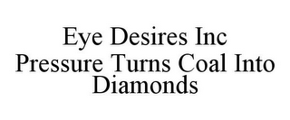 EYE DESIRES INC PRESSURE TURNS COAL INTO DIAMONDS