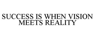 SUCCESS IS WHEN VISION MEETS REALITY