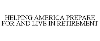 HELPING AMERICA PREPARE FOR AND LIVE IN RETIREMENT