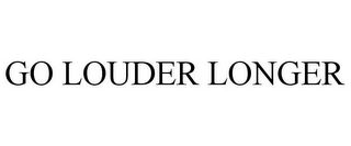 GO LOUDER LONGER