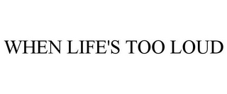 WHEN LIFE'S TOO LOUD