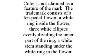 COLOR IS NOT CLAIMED AS A FEATURE OF THE MARK. THE TRADEMARK CONSISTS OF A TEN-PEDAL FLOWER, A WHITE RING INSIDE THE FLOWER, THREE WHITE ELLIPSES EVENLY DIVIDING THE INNER PART OF THE RING, A WHITE STEM STANDING UNDER THE WHITE RING IN THE FLOWER.