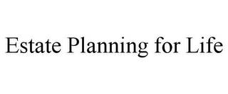 ESTATE PLANNING FOR LIFE
