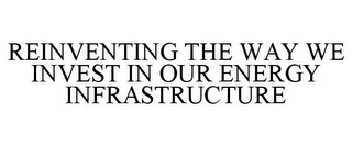 REINVENTING THE WAY WE INVEST IN OUR ENERGY INFRASTRUCTURE