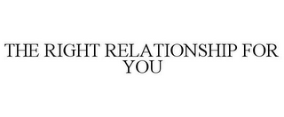 THE RIGHT RELATIONSHIP FOR YOU