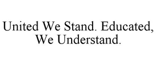 UNITED WE STAND. EDUCATED, WE UNDERSTAND.