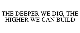 THE DEEPER WE DIG, THE HIGHER WE CAN BUILD