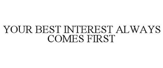 YOUR BEST INTEREST ALWAYS COMES FIRST