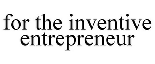 FOR THE INVENTIVE ENTREPRENEUR