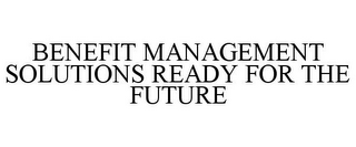 BENEFIT MANAGEMENT SOLUTIONS READY FOR THE FUTURE