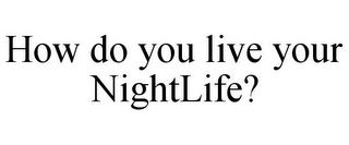 HOW DO YOU LIVE YOUR NIGHTLIFE?