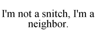 I'M NOT A SNITCH, I'M A NEIGHBOR.